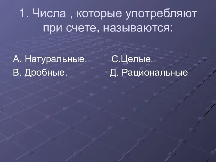 1. Числа , которые употребляют при счете, называются: А. Натуральные. С.Целые. В. Дробные. Д. Рациональные