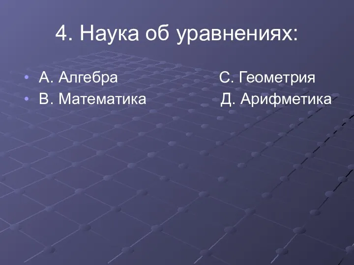 4. Наука об уравнениях: А. Алгебра С. Геометрия В. Математика Д. Арифметика