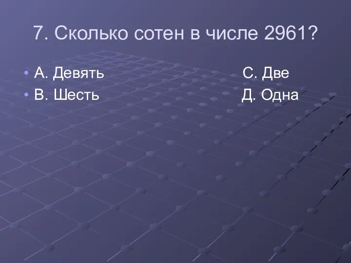 7. Сколько сотен в числе 2961? А. Девять С. Две В. Шесть Д. Одна