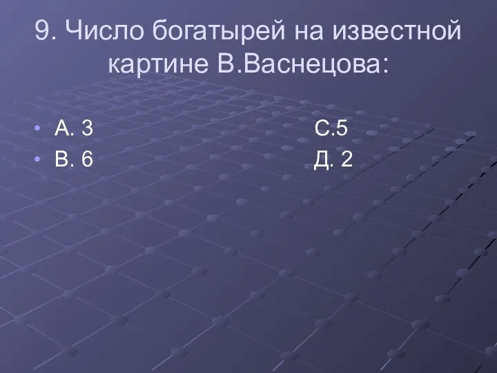 9. Число богатырей на известной картине В.Васнецова: А. 3 С.5 В. 6 Д. 2