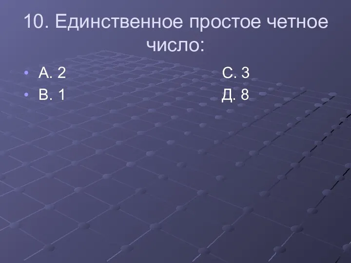 10. Единственное простое четное число: А. 2 С. 3 В. 1 Д. 8