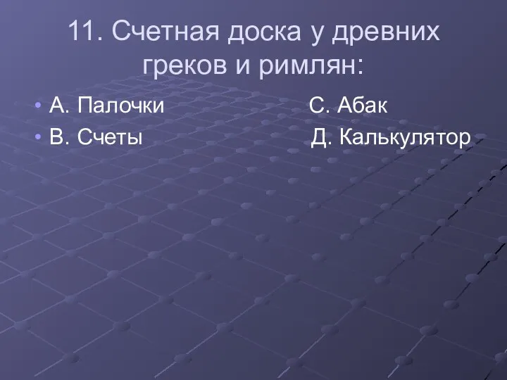 11. Счетная доска у древних греков и римлян: А. Палочки С. Абак В. Счеты Д. Калькулятор