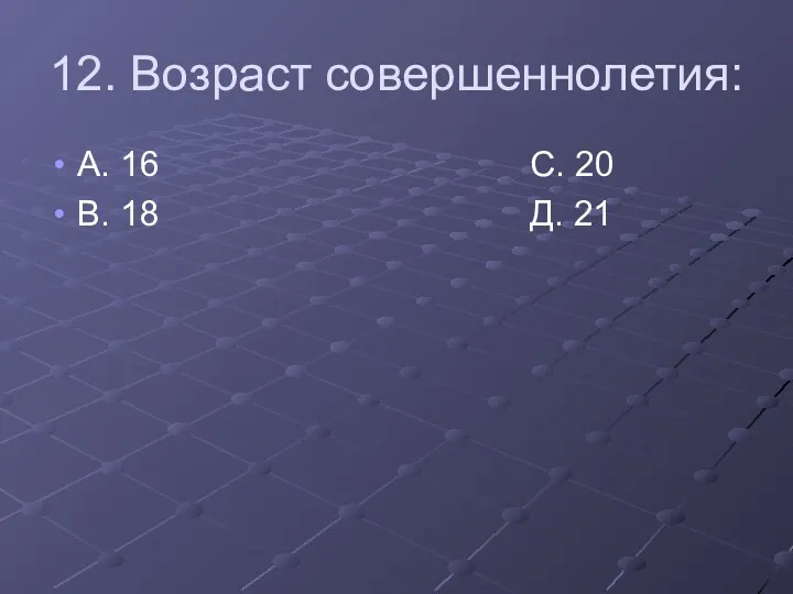 12. Возраст совершеннолетия: А. 16 С. 20 В. 18 Д. 21