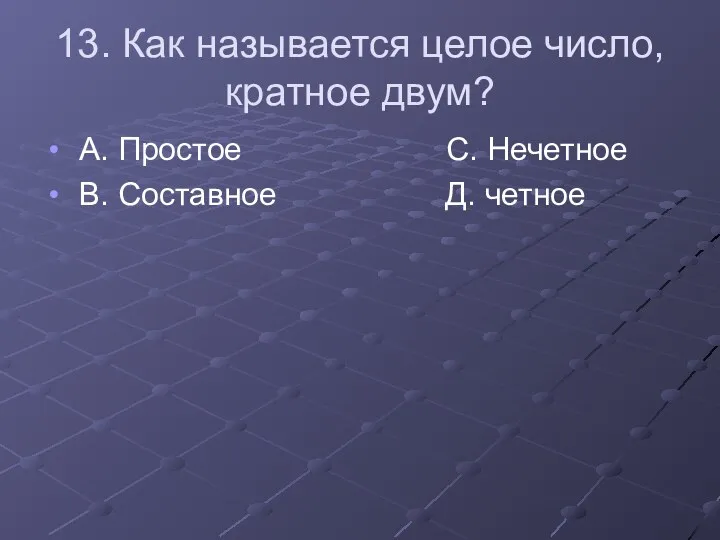 13. Как называется целое число, кратное двум? А. Простое С. Нечетное В. Составное Д. четное