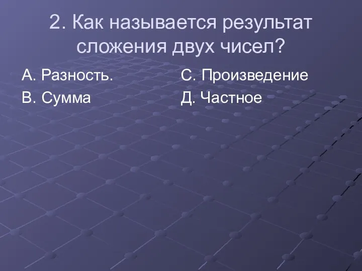 2. Как называется результат сложения двух чисел? А. Разность. С. Произведение В. Сумма Д. Частное