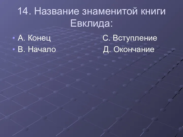 14. Название знаменитой книги Евклида: А. Конец С. Вступление В. Начало Д. Окончание