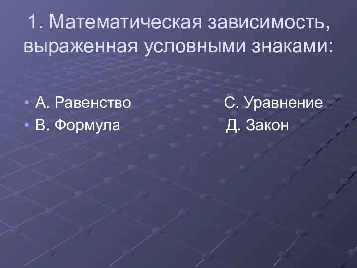 1. Математическая зависимость, выраженная условными знаками: А. Равенство С. Уравнение В. Формула Д. Закон