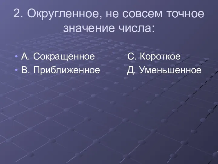 2. Округленное, не совсем точное значение числа: А. Сокращенное С. Короткое В. Приближенное Д. Уменьшенное