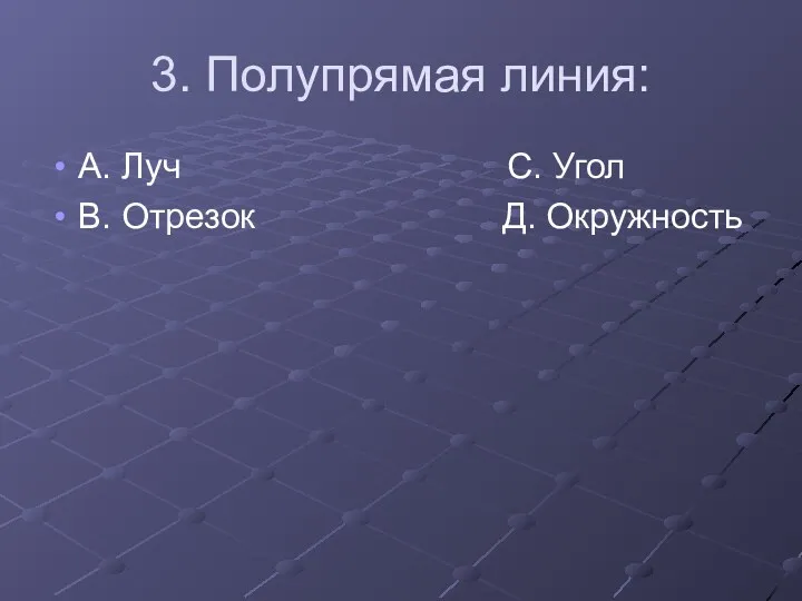 3. Полупрямая линия: А. Луч С. Угол В. Отрезок Д. Окружность