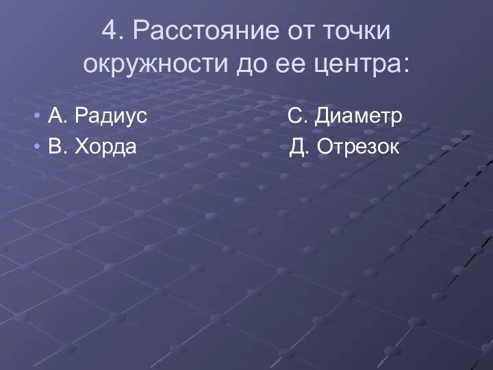 4. Расстояние от точки окружности до ее центра: А. Радиус С. Диаметр В. Хорда Д. Отрезок