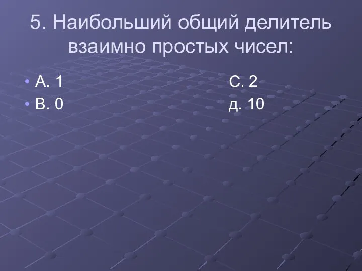 5. Наибольший общий делитель взаимно простых чисел: А. 1 С. 2 В. 0 д. 10