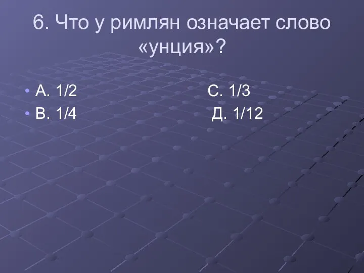 6. Что у римлян означает слово «унция»? А. 1/2 С. 1/3 В. 1/4 Д. 1/12