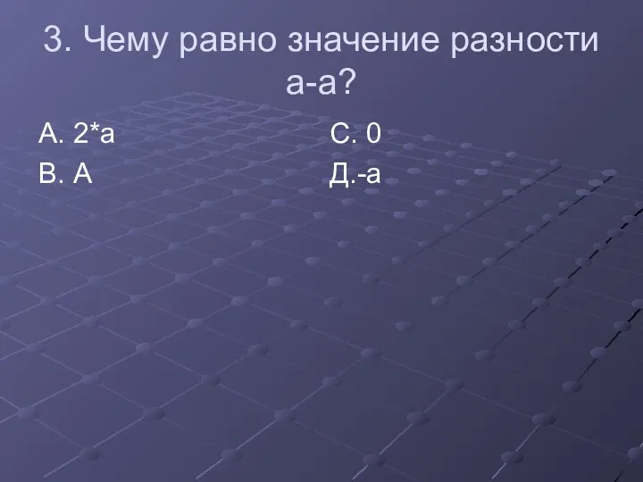 3. Чему равно значение разности а-а? А. 2*а С. 0 В. А Д.-а