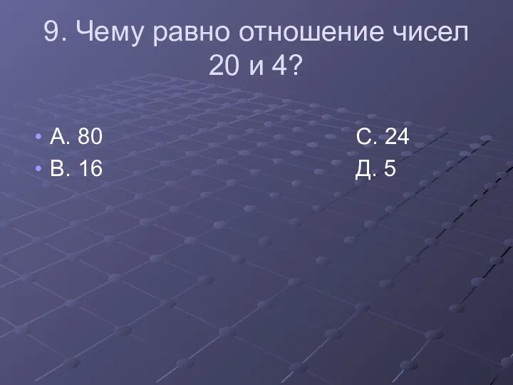 9. Чему равно отношение чисел 20 и 4? А. 80 С. 24 В. 16 Д. 5