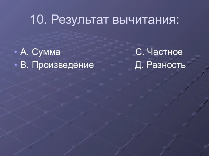 10. Результат вычитания: А. Сумма С. Частное В. Произведение Д. Разность