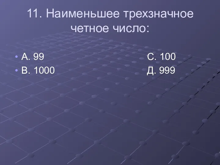 11. Наименьшее трехзначное четное число: А. 99 С. 100 В. 1000 Д. 999