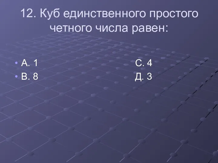 12. Куб единственного простого четного числа равен: А. 1 С. 4 В. 8 Д. 3