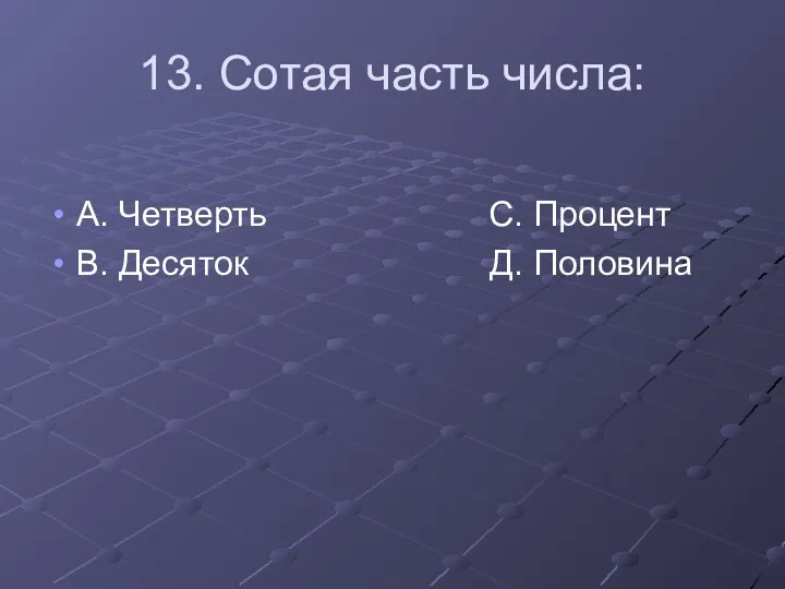 13. Сотая часть числа: А. Четверть С. Процент В. Десяток Д. Половина