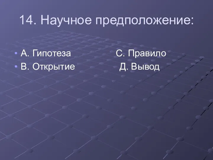 14. Научное предположение: А. Гипотеза С. Правило В. Открытие Д. Вывод