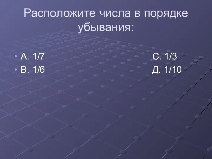 Расположите числа в порядке убывания: А. 1/7 С. 1/3 В. 1/6 Д. 1/10