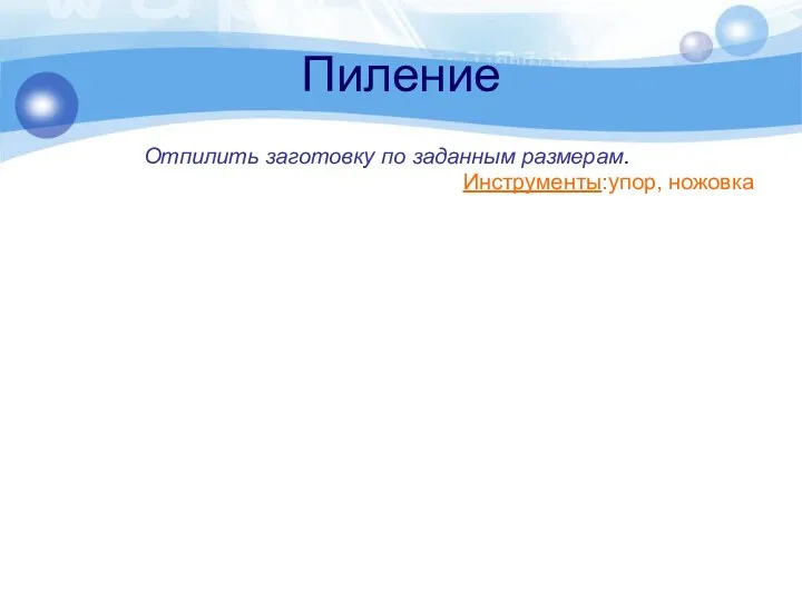 Пиление Отпилить заготовку по заданным размерам. Инструменты:упор, ножовка