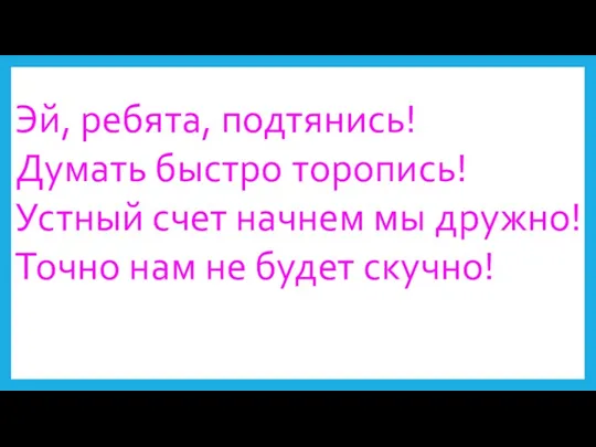 Эй, ребята, подтянись! Думать быстро торопись! Устный счет начнем мы дружно! Точно нам не будет скучно!