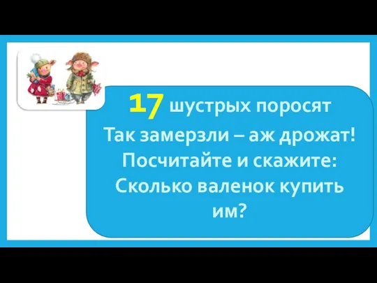 17 шустрых поросят Так замерзли – аж дрожат! Посчитайте и скажите: Сколько валенок купить им?