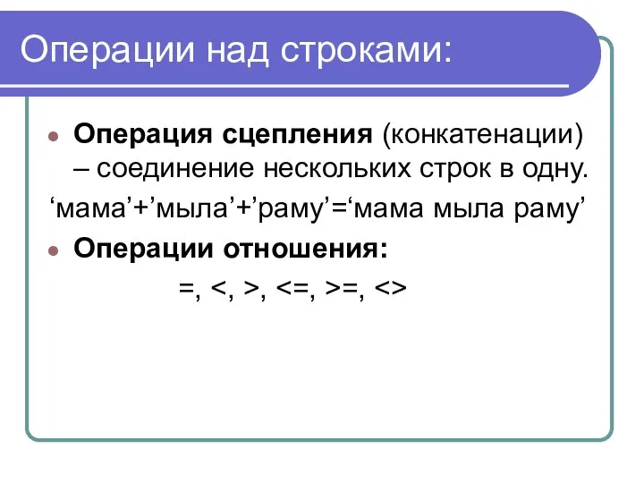 Операции над строками: Операция сцепления (конкатенации) – соединение нескольких строк в одну. ‘мама’+’мыла’+’раму’=‘мама