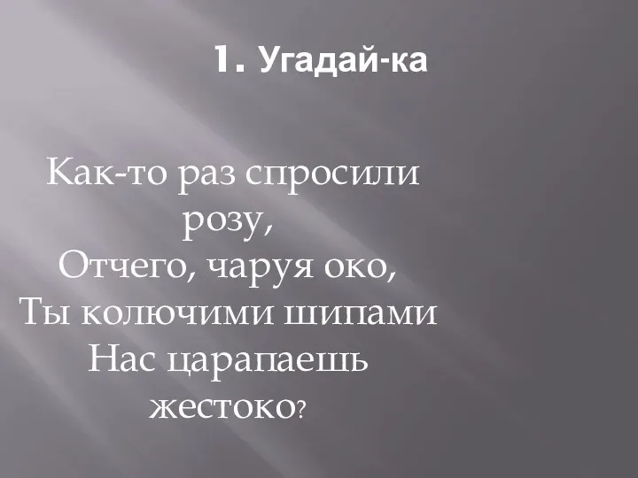 1. Угадай-ка Как-то раз спросили розу, Отчего, чаруя око, Ты колючими шипами Нас царапаешь жестоко?