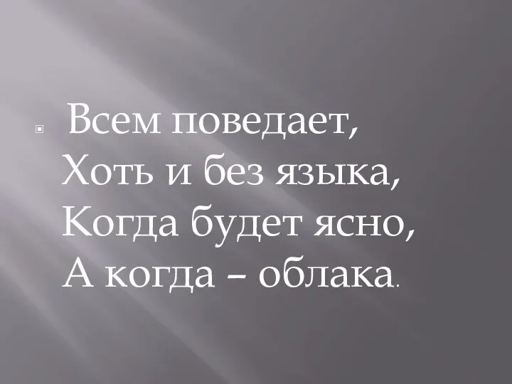 Всем поведает, Хоть и без языка, Когда будет ясно, А когда – облака.