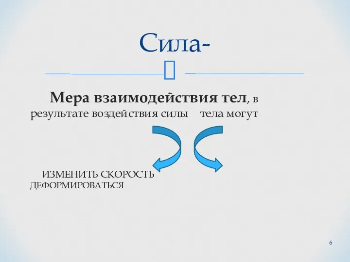 Мера взаимодействия тел, в результате воздействия силы тела могут ИЗМЕНИТЬ СКОРОСТЬ ДЕФОРМИРОВАТЬСЯ Сила-