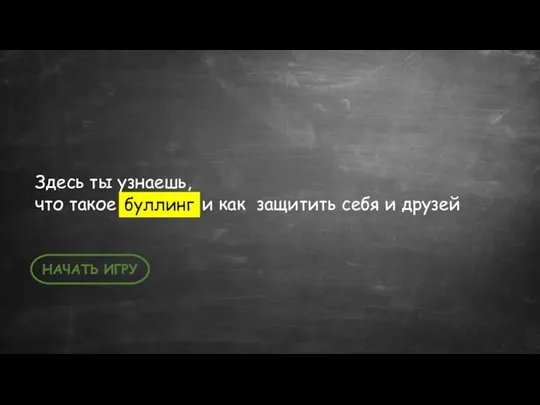 НАЧАТЬ ИГРУ Здесь ты узнаешь, что такое и как защитить себя и друзей буллинг