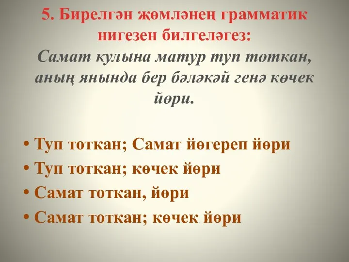 5. Бирелгән җөмләнең грамматик нигезен билгеләгез: Самат кулына матур туп