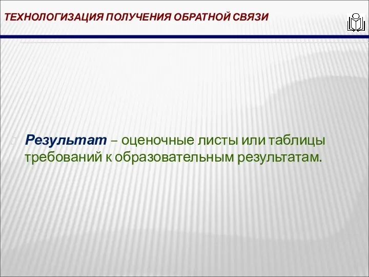 ТЕХНОЛОГИЗАЦИЯ ПОЛУЧЕНИЯ ОБРАТНОЙ СВЯЗИ Результат – оценочные листы или таблицы требований к образовательным результатам.