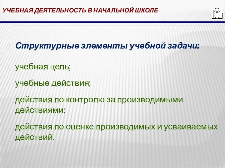 УЧЕБНАЯ ДЕЯТЕЛЬНОСТЬ В НАЧАЛЬНОЙ ШКОЛЕ Структурные элементы учебной задачи: учебная