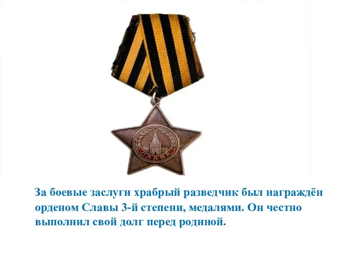 За боевые заслуги храбрый разведчик был награждён орденом Славы 3-й степени, медалями. Он