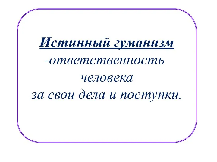 Истинный гуманизм ответственность человека за свои дела и поступки.