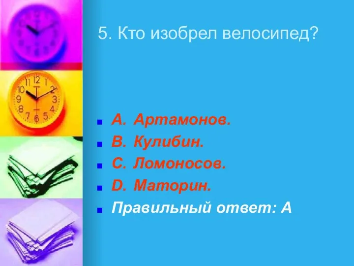 5. Кто изобрел велосипед? A. Артамонов. B. Кулибин. C. Ломоносов. D. Маторин. Правильный ответ: A