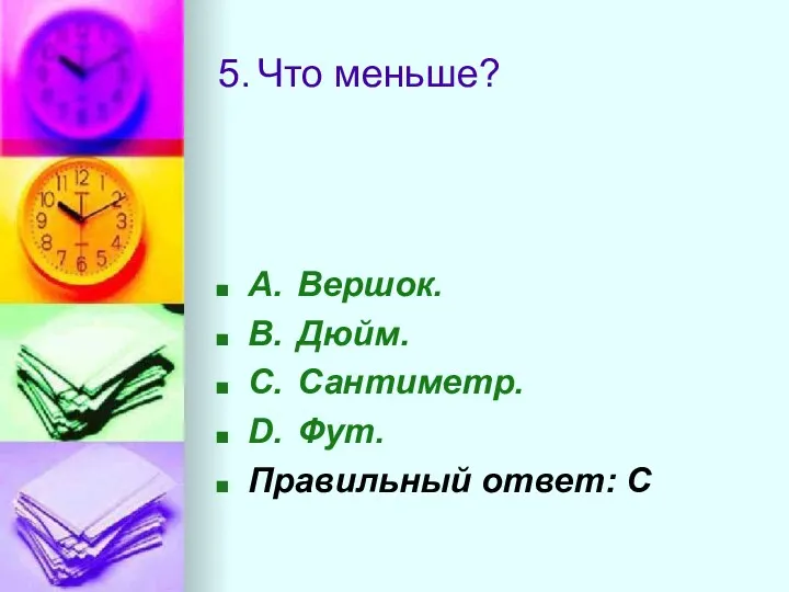 5. Что меньше? A. Вершок. B. Дюйм. C. Сантиметр. D. Фут. Правильный ответ: C