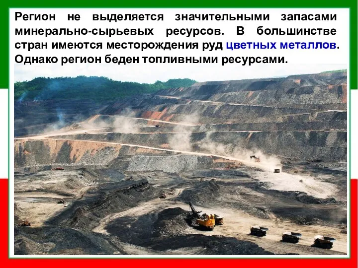 Регион не выделяется значительными запасами минерально-сырьевых ресурсов. В большинстве стран имеются месторождения руд