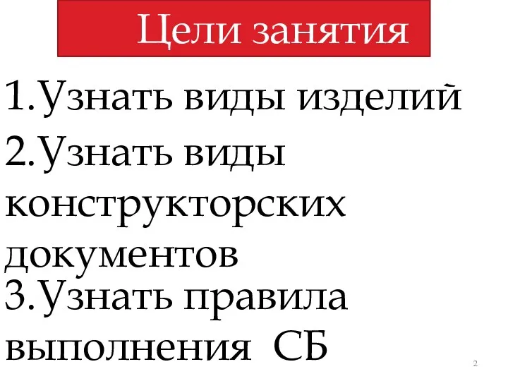 Цели занятия 1.Узнать виды изделий 2.Узнать виды конструкторских документов 3.Узнать правила выполнения СБ