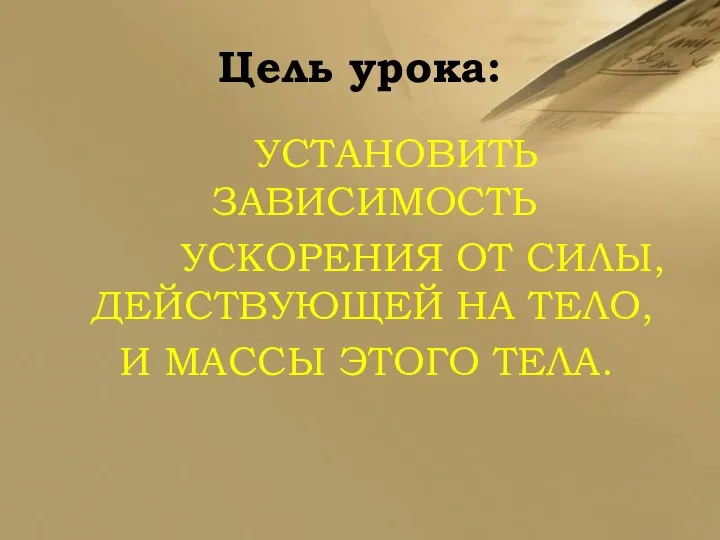 Цель урока: УСТАНОВИТЬ ЗАВИСИМОСТЬ УСКОРЕНИЯ ОТ СИЛЫ, ДЕЙСТВУЮЩЕЙ НА ТЕЛО, И МАССЫ ЭТОГО ТЕЛА.