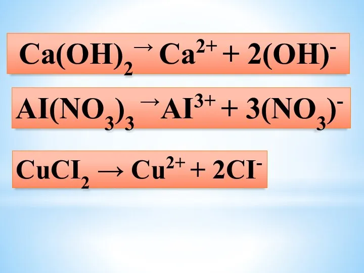 Ca(OH)2→ Ca2+ + 2(OH)- AI(NO3)3 →AI3+ + 3(NO3)- CuCI2 → Cu2+ + 2CI-