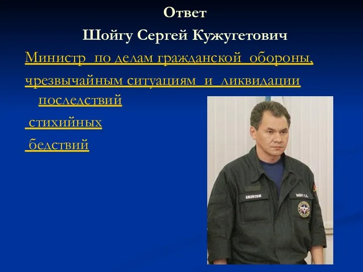 Ответ Шойгу Сергей Кужугетович Министр по делам гражданской обороны, чрезвычайным ситуациям и ликвидации последствий стихийных бедствий