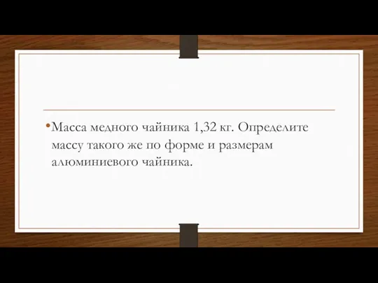 Масса медного чайника 1,32 кг. Определите массу такого же по форме и размерам алюминиевого чайника.