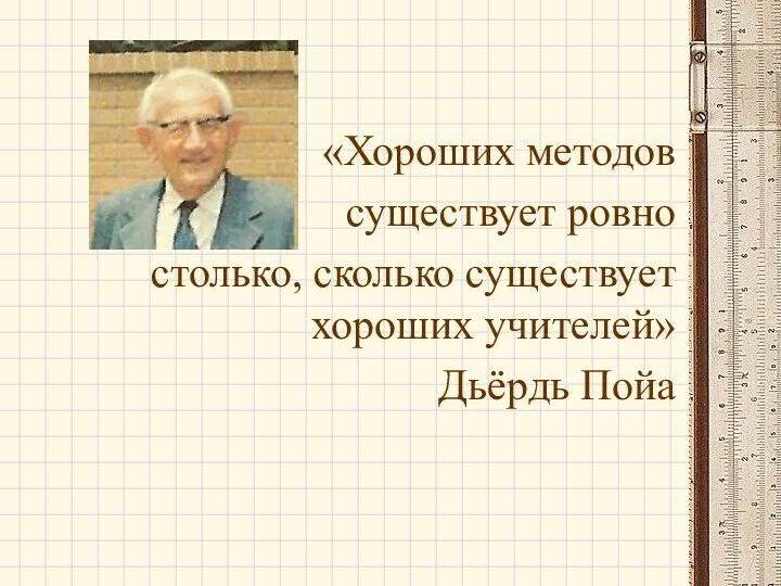 «Хороших методов существует ровно столько, сколько существует хороших учителей» Дьёрдь Пойа