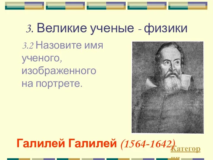 3. Великие ученые - физики 3.2 Назовите имя ученого, изображенного на портрете. Категории Галилей Галилей (1564-1642)