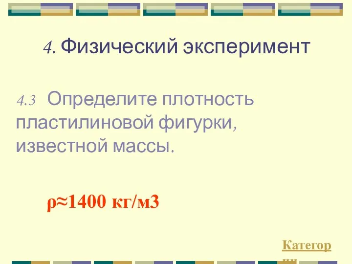 4. Физический эксперимент 4.3 Определите плотность пластилиновой фигурки, известной массы. Категории ρ≈1400 кг/м3