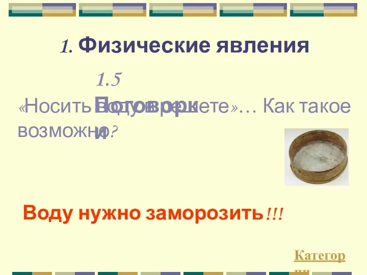 1.5 Поговорки «Носить воду в решете»… Как такое возможно? Воду нужно заморозить!!! Категории 1. Физические явления