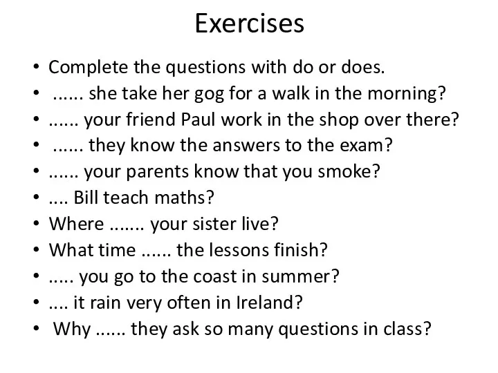 Exercises Complete the questions with do or does. ...... she